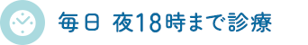 毎日 夜18時まで診療