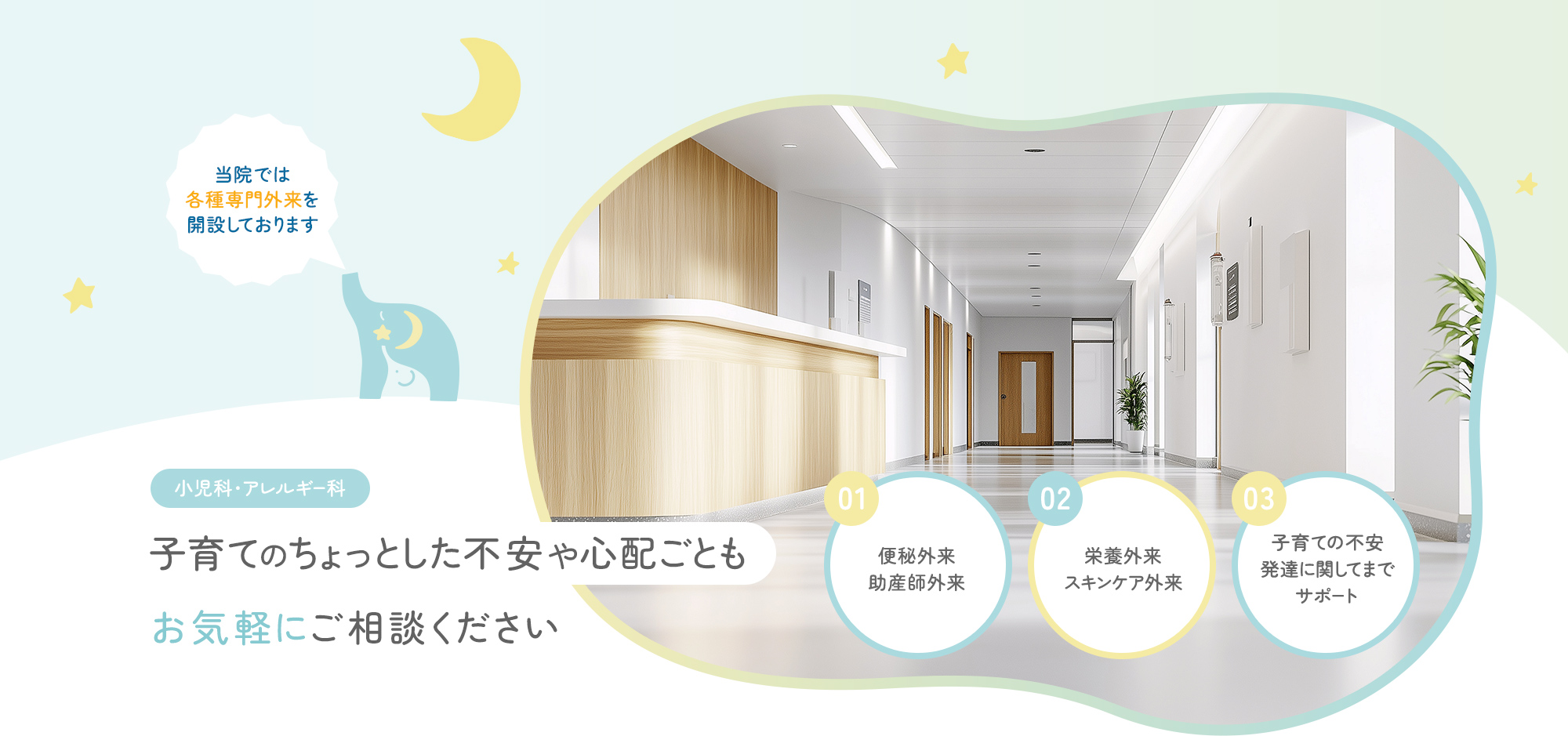 当院では各種専門外来を開設しております 小児科・アレルギー科 子育てのちょっとした不安や心配ごともお気軽にご相談ください 01便秘外来助産師外来 02栄養外来スキンケア外来 03子育ての不安発達に関してまでサポート